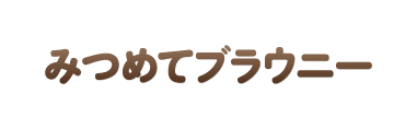 みつめてブラウニー